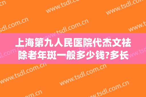 上海第九人民医院代杰文祛除老年斑一般多少钱?多长时间恢复?(上海第九医院去斑)