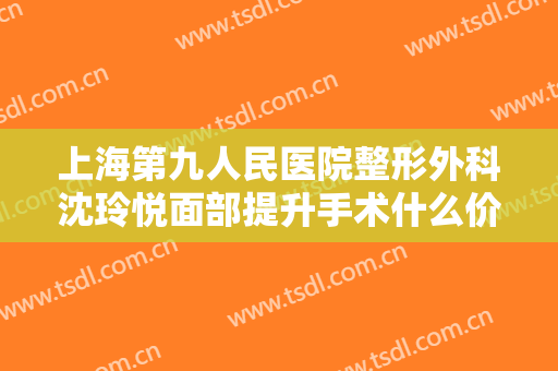 上海第九人民医院整形外科沈玲悦面部提升手术什么价格?需要多久恢复?