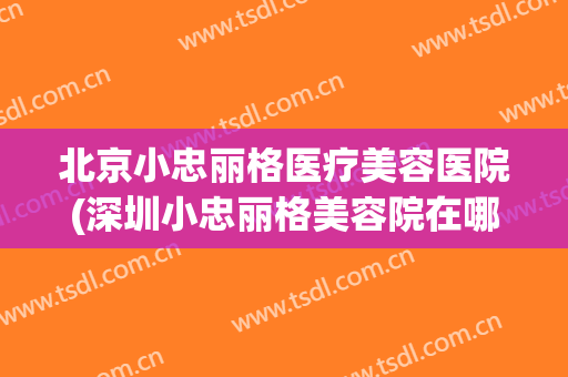 北京小忠丽格医疗美容医院(深圳小忠丽格美容院在哪里)