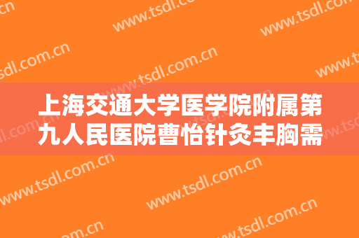 上海交通大学医学院附属第九人民医院曹怡针灸丰胸需要多少费用?多长时间恢复?