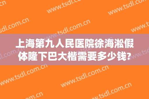 上海第九人民医院徐海淞假体隆下巴大楷需要多少钱?多长时间恢复?(上海九院做上睑下垂手术多少钱)