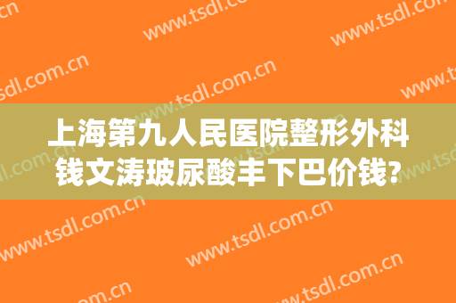 上海第九人民医院整形外科钱文涛玻尿酸丰下巴价钱?贵不贵?(上海九院下巴打玻尿酸)