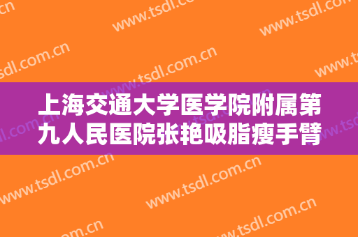 上海交通大学医学院附属第九人民医院张艳吸脂瘦手臂一般多少费用?靠谱吗?