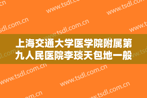 上海交通大学医学院附属第九人民医院李琰天包地一般多少费用?靠谱吗?