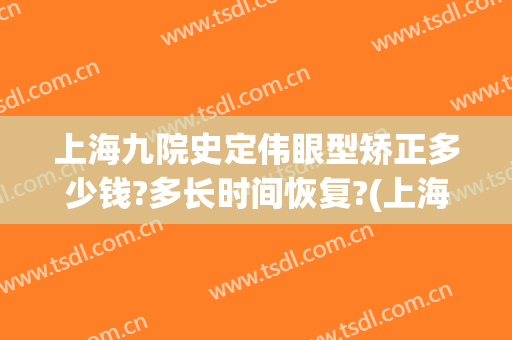 上海九院史定伟眼型矫正多少钱?多长时间恢复?(上海九院眼睛整形大约多少钱)