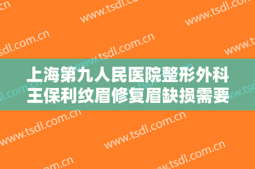 上海第九人民医院整形外科王保利纹眉修复眉缺损需要多少钱?需要多久恢复?