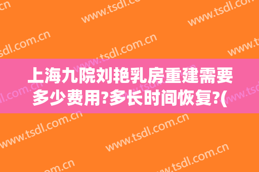 上海九院刘艳乳房重建需要多少费用?多长时间恢复?(上海九院乳房重建多少钱)