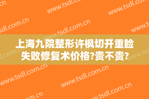 上海九院整形许枫切开重睑失败修复术价格?贵不贵?