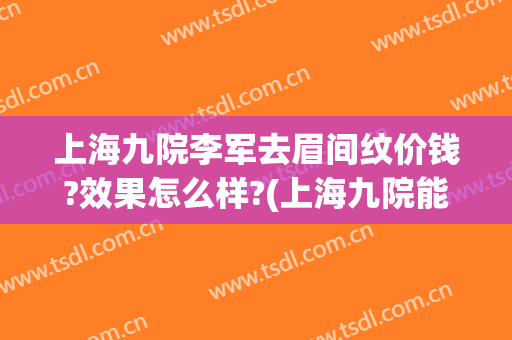 上海九院李军去眉间纹价钱?效果怎么样?(上海九院能纹眉吗)