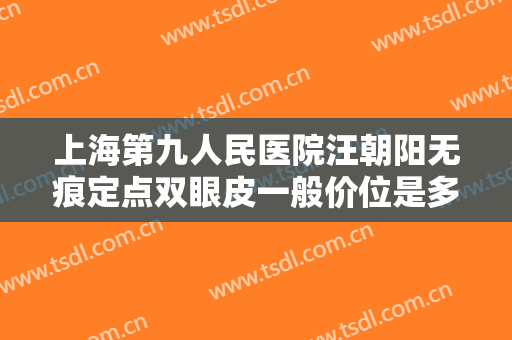 上海第九人民医院汪朝阳无痕定点双眼皮一般价位是多少费用?有哪些优势?