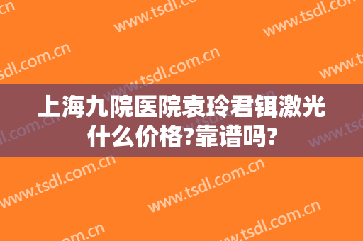 上海九院医院袁玲君铒激光什么价格?靠谱吗?
