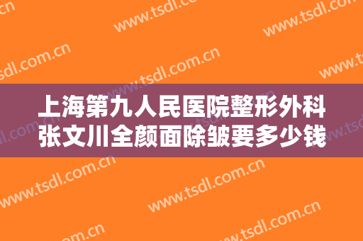 上海第九人民医院整形外科张文川全颜面除皱要多少钱?好不好?