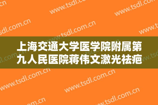 上海交通大学医学院附属第九人民医院蒋伟文激光祛疤价格表!好不好?
