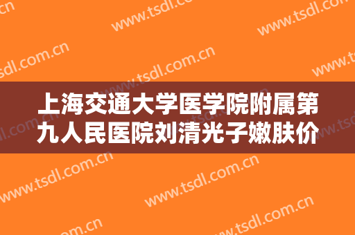 上海交通大学医学院附属第九人民医院刘清光子嫩肤价格?可靠吗?