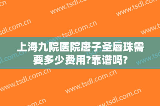 上海九院医院唐子圣唇珠需要多少费用?靠谱吗?