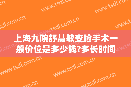 上海九院舒慧敏变脸手术一般价位是多少钱?多长时间恢复?