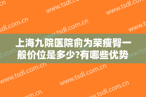 上海九院医院俞为荣瘦臀一般价位是多少?有哪些优势?