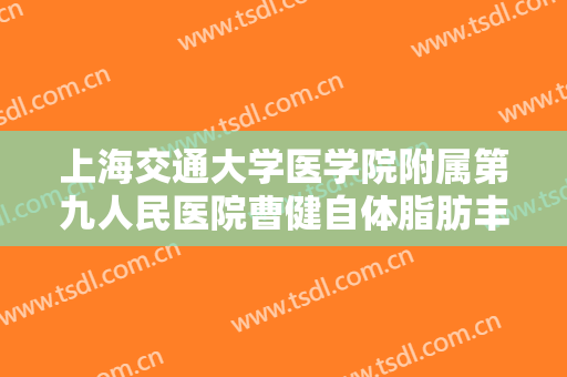 上海交通大学医学院附属第九人民医院曹健自体脂肪丰苹果肌一般多少钱?需要多久恢复?