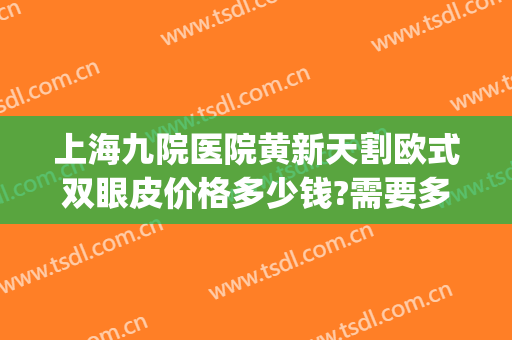 上海九院医院黄新天割欧式双眼皮价格多少钱?需要多久恢复?(上海第九人民医院割双眼皮价格)