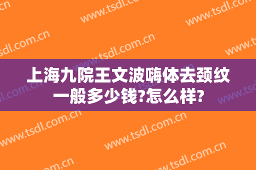 上海九院王文波嗨体去颈纹一般多少钱?怎么样?