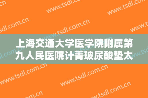 上海交通大学医学院附属第九人民医院计菁玻尿酸垫太阳穴需要多少费用?多长时间恢复?