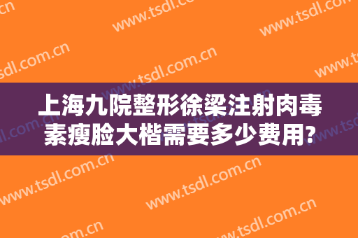 上海九院整形徐梁注射肉毒素瘦脸大楷需要多少费用?有哪些优势?