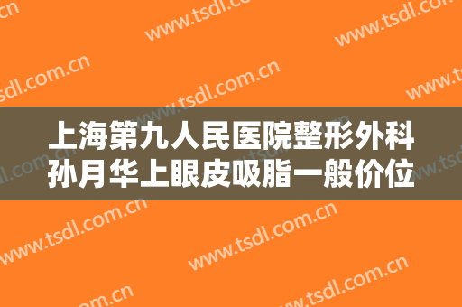 上海第九人民医院整形外科孙月华上眼皮吸脂一般价位是多少钱?效果怎么样?