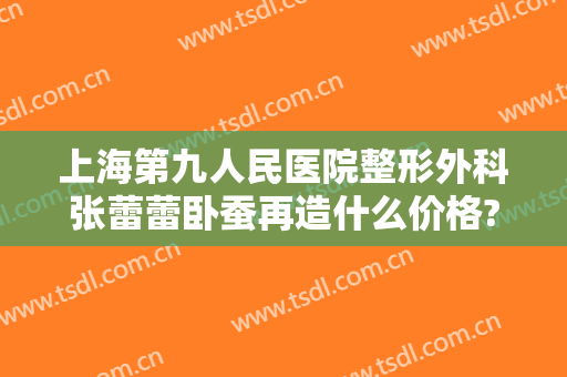上海第九人民医院整形外科张蕾蕾卧蚕再造什么价格?有哪些优势?
