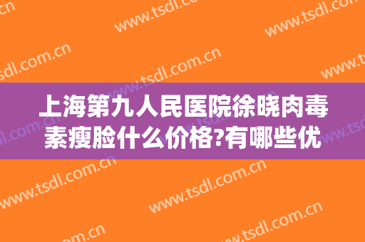 上海第九人民医院徐晓肉毒素瘦脸什么价格?有哪些优势?(上海九院肉毒素除皱经历)