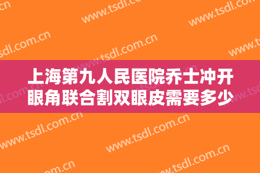 上海第九人民医院乔士冲开眼角联合割双眼皮需要多少钱?效果怎么样?
