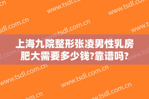上海九院整形张凌男性乳房肥大需要多少钱?靠谱吗?