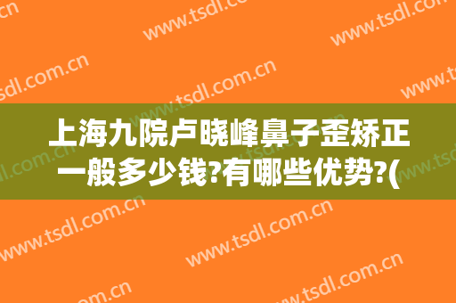 上海九院卢晓峰鼻子歪矫正一般多少钱?有哪些优势?(上海九院鼻梁骨矫正)