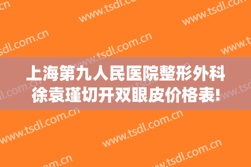 上海第九人民医院整形外科徐袁瑾切开双眼皮价格表!靠谱吗?(上海第九人民医院双眼皮手术)