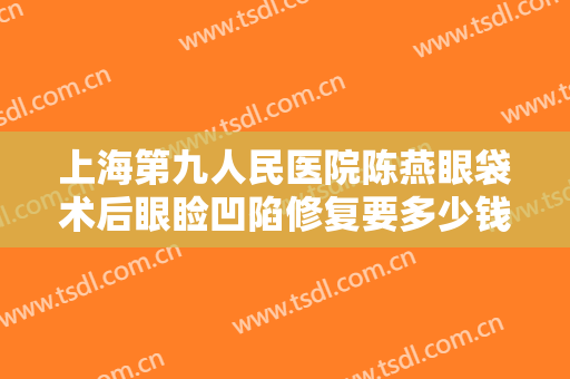 上海第九人民医院陈燕眼袋术后眼睑凹陷修复要多少钱?需要多久恢复?