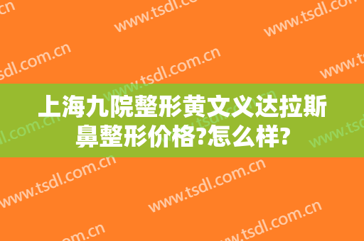 上海九院整形黄文义达拉斯鼻整形价格?怎么样?
