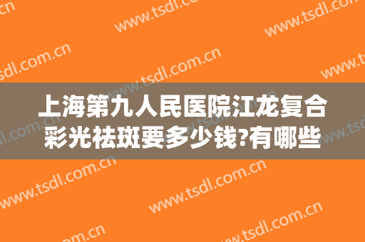 上海第九人民医院江龙复合彩光祛斑要多少钱?有哪些优势?(九江学院附属医院激光祛斑价格)