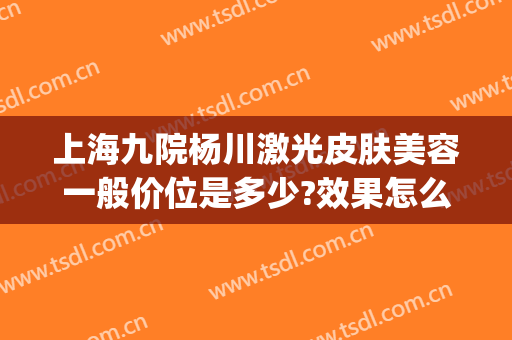 上海九院杨川激光皮肤美容一般价位是多少?效果怎么样?(上海九院激光美容价目表)