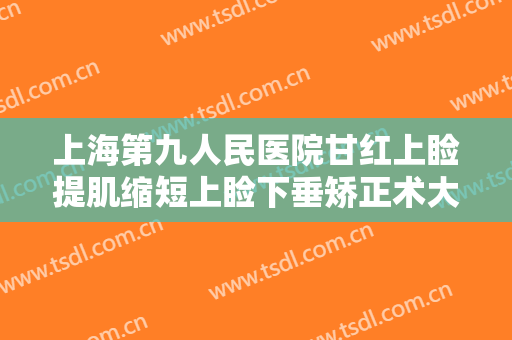 上海第九人民医院甘红上睑提肌缩短上睑下垂矫正术大楷需要多少钱?可靠吗?
