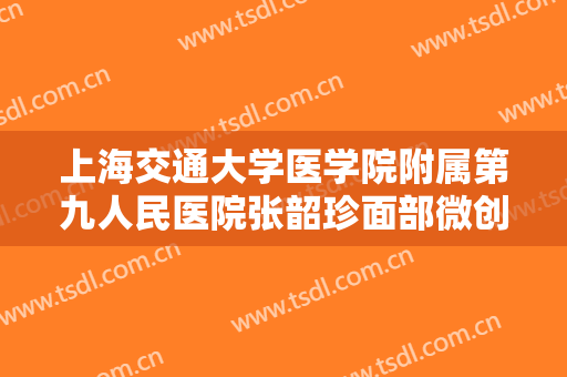 上海交通大学医学院附属第九人民医院张韶珍面部微创手术提升一般价位是多少钱?怎么样?