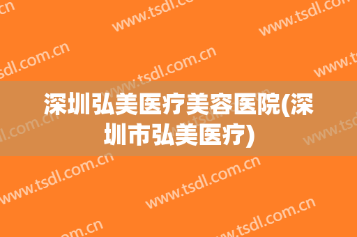 深圳弘美医疗美容医院(深圳市弘美医疗)