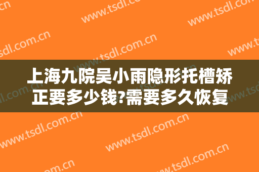 上海九院吴小雨隐形托槽矫正要多少钱?需要多久恢复?