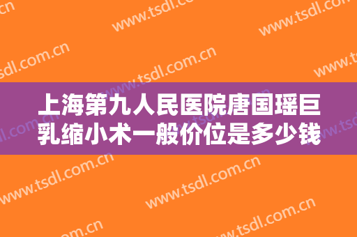 上海第九人民医院唐国瑶巨乳缩小术一般价位是多少钱?好不好?