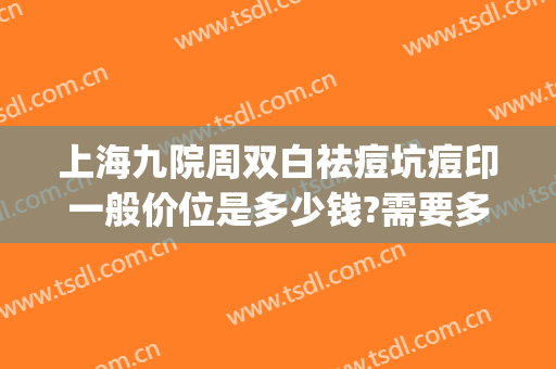上海九院周双白祛痘坑痘印一般价位是多少钱?需要多久恢复?(上海九院激光痘印价格)