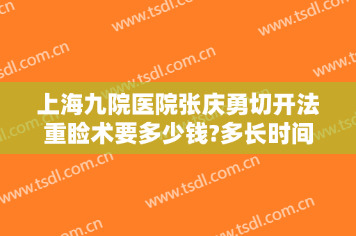 上海九院医院张庆勇切开法重睑术要多少钱?多长时间恢复?