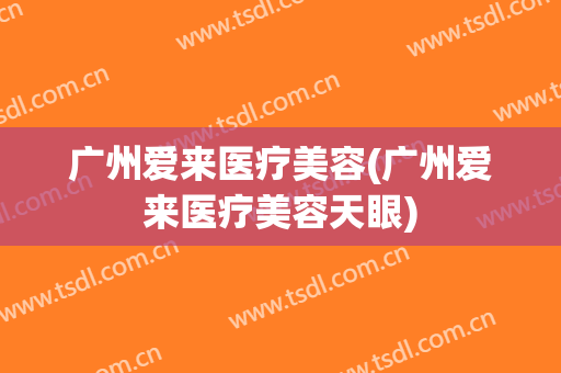 广州爱来医疗美容(广州爱来医疗美容天眼)
