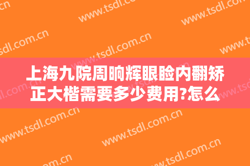 上海九院周晌辉眼睑内翻矫正大楷需要多少费用?怎么样?