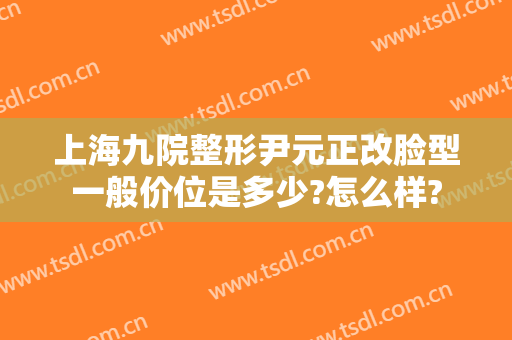 上海九院整形尹元正改脸型一般价位是多少?怎么样?