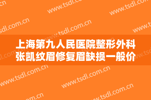 上海第九人民医院整形外科张凯纹眉修复眉缺损一般价位是多少?好不好?