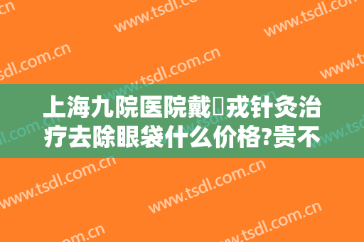 上海九院医院戴尅戎针灸治疗去除眼袋什么价格?贵不贵?