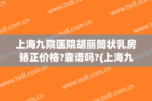 上海九院医院胡丽筒状乳房矫正价格?靠谱吗?(上海九院乳房整形哪个医生好)